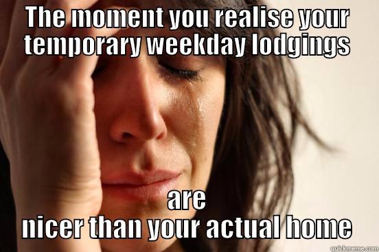 THE MOMENT YOU REALISE YOUR TEMPORARY WEEKDAY LODGINGS ARE NICER THAN YOUR ACTUAL HOME First World Problems