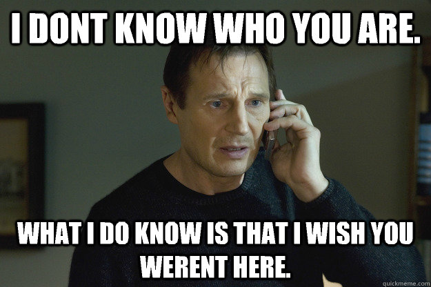 I dont know who you are. What i do know is that i wish you werent here.  Taken Liam Neeson