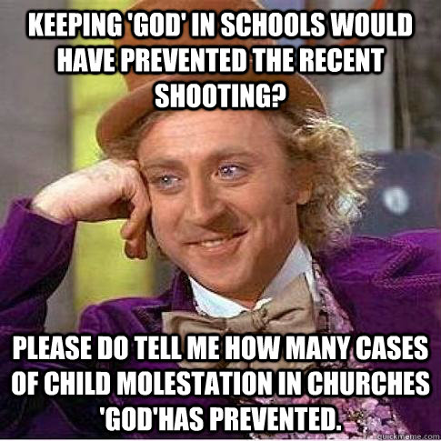 Keeping 'god' in schools would have prevented the recent shooting? Please do tell me how many cases of child molestation in churches 'god'has prevented.  Condescending Willy Wonka