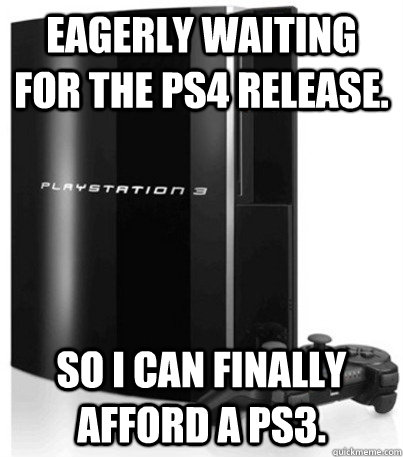 Eagerly waiting for the ps4 release. So I can finally afford a ps3. - Eagerly waiting for the ps4 release. So I can finally afford a ps3.  Good Guy PS4