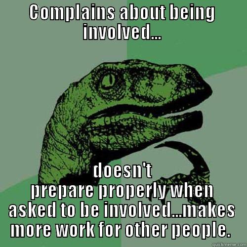 COMPLAINS ABOUT BEING INVOLVED... DOESN'T PREPARE PROPERLY WHEN ASKED TO BE INVOLVED...MAKES MORE WORK FOR OTHER PEOPLE.  Philosoraptor