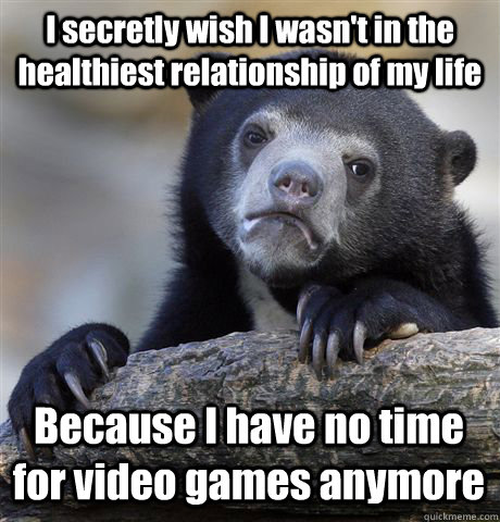 I secretly wish I wasn't in the healthiest relationship of my life Because I have no time for video games anymore  Confession Bear