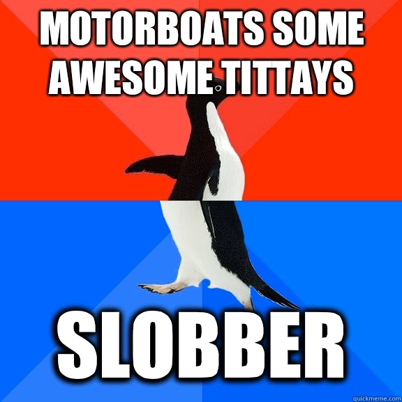 Motorboats some awesome tittays Slobber  Socially Awesome Awkward Penguin