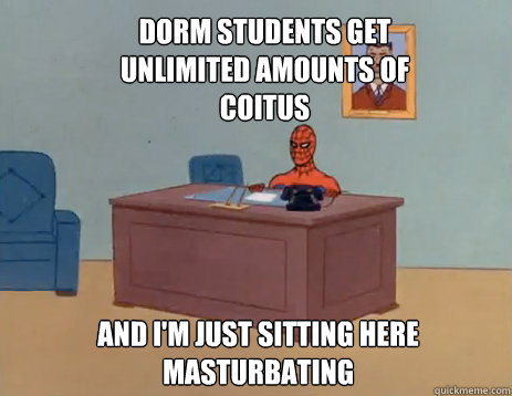dorm students get unlimited amounts of coitus And i'm just sitting here masturbating  masturbating spiderman