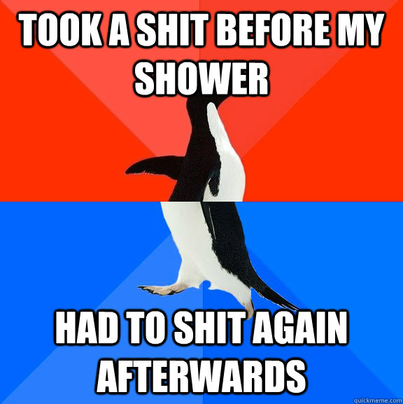Took a shit before my shower Had to shit again afterwards  Socially Awesome Awkward Penguin