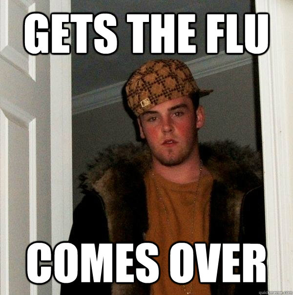 Gets the flu Comes over  Scumbag Steve