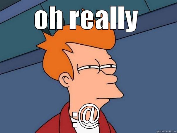 OH REALLY :@ Futurama Fry