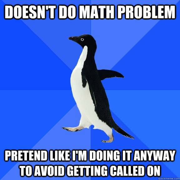 Doesn't do math problem pretend Like I'm doing it anyway to avoid getting called on  Socially Awkward Penguin