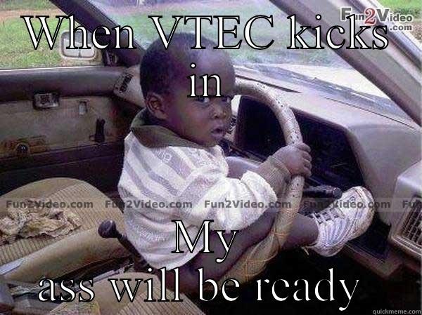 WHEN VTEC KICKS IN MY ASS WILL BE READY  Misc