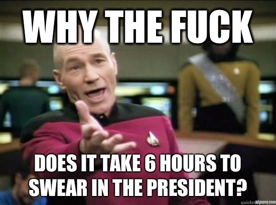 Why the fuck Does it take 6 hours to swear in the president?  Annoyed Picard HD