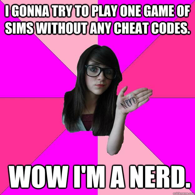 I gonna try to play one game of sims without any cheat codes.  Wow I'm a nerd.   Idiot Nerd Girl