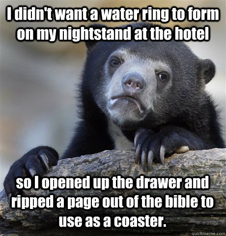I didn't want a water ring to form on my nightstand at the hotel so I opened up the drawer and ripped a page out of the bible to use as a coaster.  Confession Bear