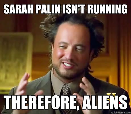 Sarah palin isn't running therefore, aliens  Alien Guy 1