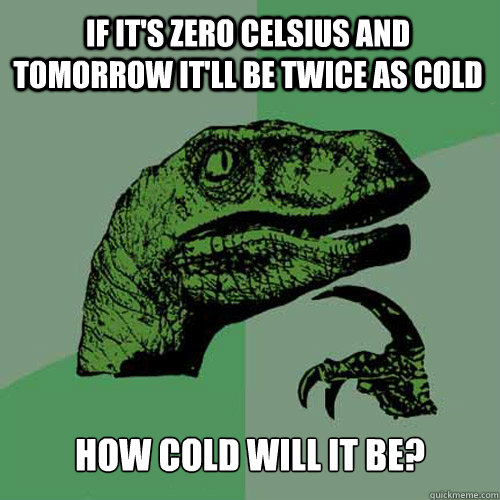 If it's zero Celsius and tomorrow it'll be twice as cold how cold will it be? - If it's zero Celsius and tomorrow it'll be twice as cold how cold will it be?  Philosoraptor