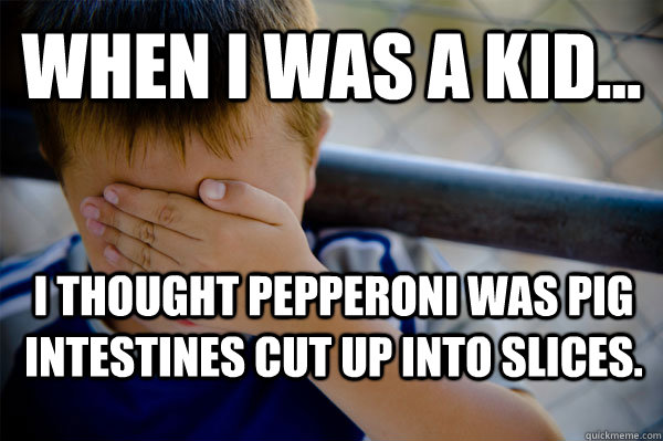 WHEN I WAS A KID... I thought pepperoni was pig intestines cut up into slices.   Confession kid