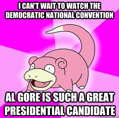 I can't wait to watch the democratic national convention Al Gore is such a great presidential candidate  Slowpoke