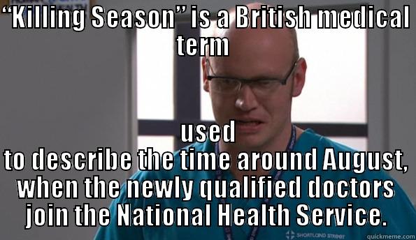 “KILLING SEASON” IS A BRITISH MEDICAL TERM   USED TO DESCRIBE THE TIME AROUND AUGUST, WHEN THE NEWLY QUALIFIED DOCTORS JOIN THE NATIONAL HEALTH SERVICE. Misc