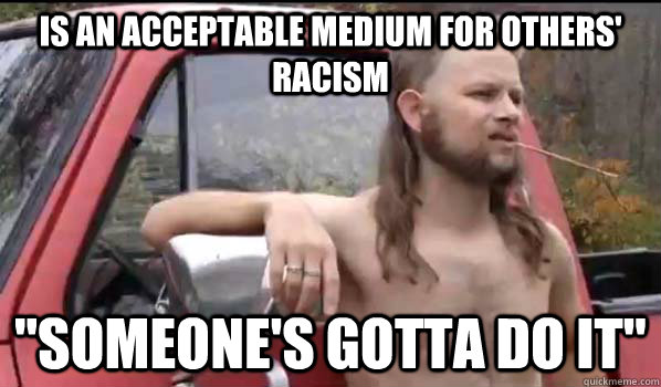 is an acceptable medium for others' racism 