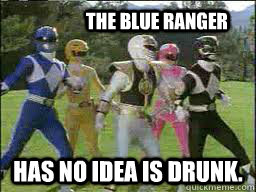 The Blue Ranger     Has no idea is drunk.    Power Rangers