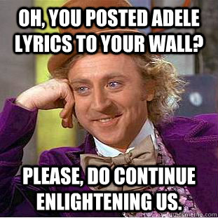 Oh, you posted Adele lyrics to your wall? Please, do continue enlightening us.  Creepy Wonka