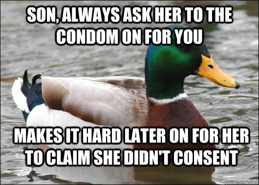 Son, Always ask her to the condom on for you makes it hard later on for her to claim she didn't consent - Son, Always ask her to the condom on for you makes it hard later on for her to claim she didn't consent  Actual Advice Mallard