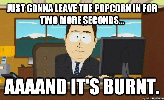 Just gonna leave the popcorn in for two more seconds... AAAAND It's Burnt.  aaaand its gone
