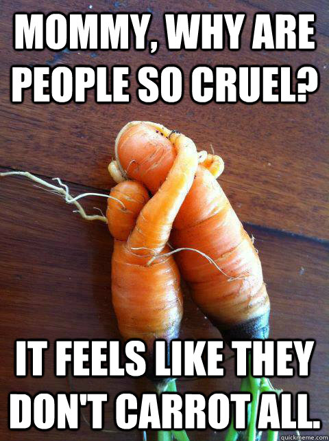 Mommy, why are people so cruel? It feels like they don't carrot all. - Mommy, why are people so cruel? It feels like they don't carrot all.  why are people