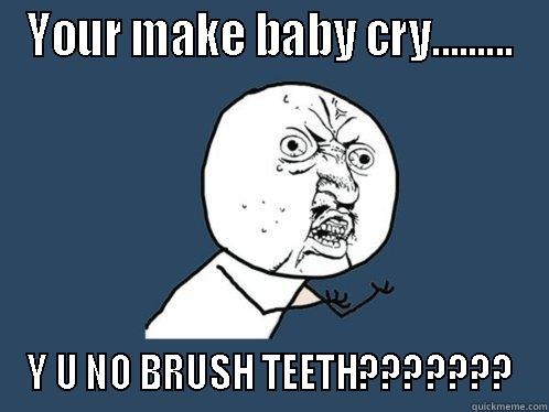 YOUR MAKE BABY CRY......... Y U NO BRUSH TEETH??????? Y U No