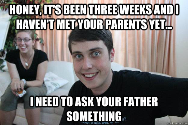 Honey, it's been three weeks and I haven't met your parents yet... I need to ask your father something - Honey, it's been three weeks and I haven't met your parents yet... I need to ask your father something  Overly Attached Boyfriend