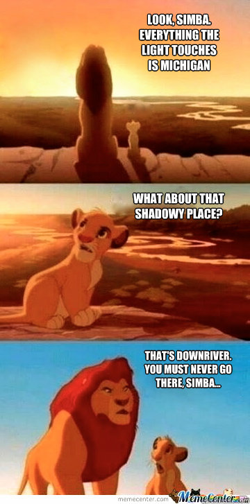 Look, Simba.
Everything the
light touches 
is Michigan What about that
shadowy place? That's Downriver.
You must never go
there, Simba...   