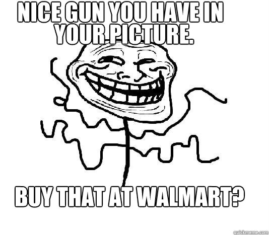 Nice gun you have in 
 your picture. Buy that at walmart? - Nice gun you have in 
 your picture. Buy that at walmart?  SLENDER MAN TROLL