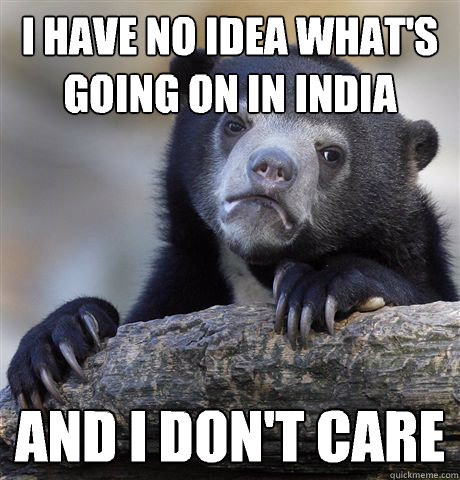 I have no idea what's going on in India and I don't care  Confession Bear