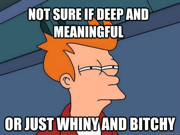 Not sure if deep and meaningful or just whiny and bitchy - Not sure if deep and meaningful or just whiny and bitchy  Futurama Fry
