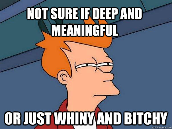 Not sure if deep and meaningful or just whiny and bitchy  Futurama Fry