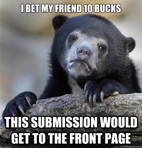 i bet my friend 10 bucks this submission would get to the front page  Confession Bear