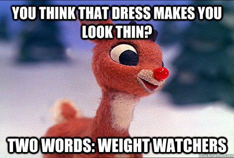 You think that dress makes you look thin? two words: Weight Watchers  Condescending Rudolph