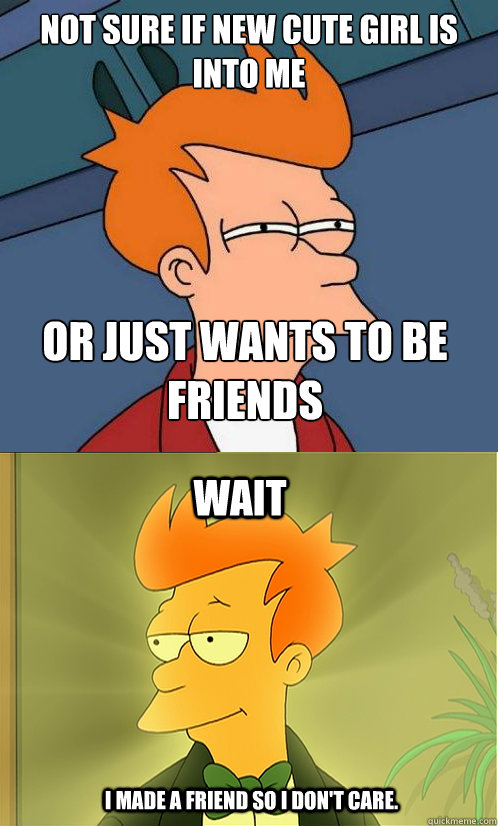 Not sure if new cute girl is into me or just wants to be friends wait I made a friend so I don't care. - Not sure if new cute girl is into me or just wants to be friends wait I made a friend so I don't care.  Enlightened Fry