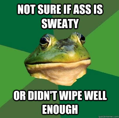 Not sure if ass is sweaty Or didn't wipe well enough  Foul Bachelor Frog
