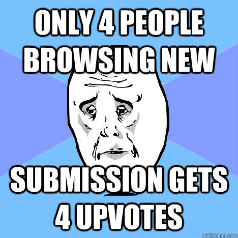 Only 4 people browsing new Submission gets 4 upvotes  Okay Guy