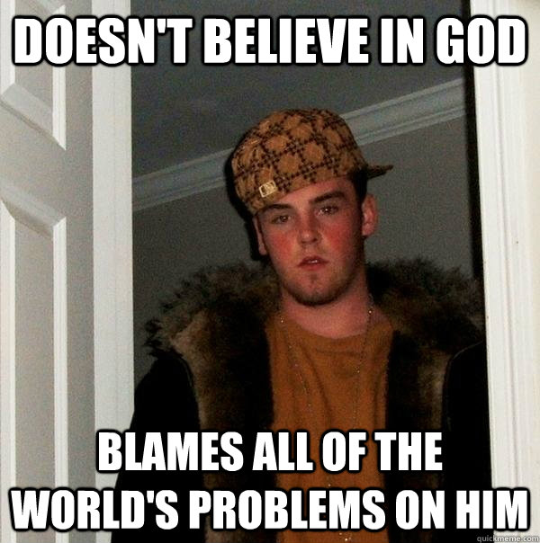 Doesn't believe in God Blames all of the world's problems on Him  Scumbag Steve