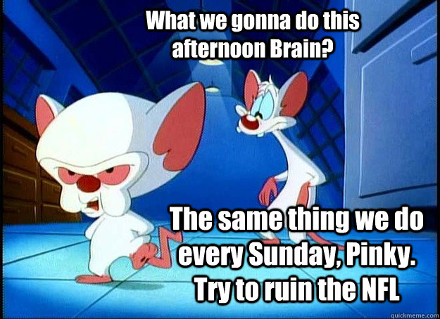 What we gonna do this afternoon Brain? The same thing we do every Sunday, Pinky. Try to ruin the NFL  Pinky and the Brain