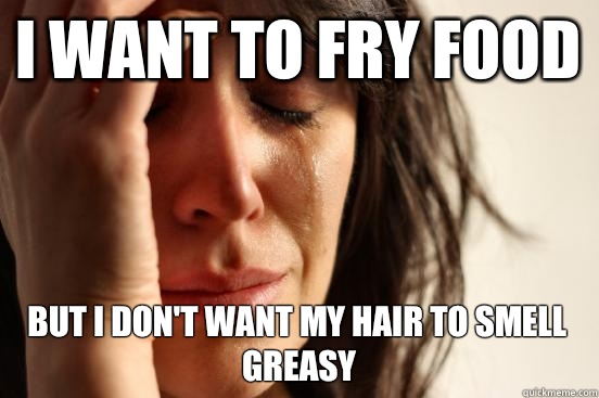 I want to fry food But I don't want my hair to smell greasy  First World Problems