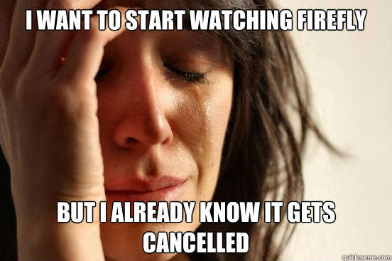 I want to start watching Firefly but I already know it gets cancelled   First World Problems