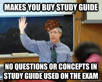 Makes you buy study guide No questions or concepts in study guide used on the exam  Scumbag Professor
