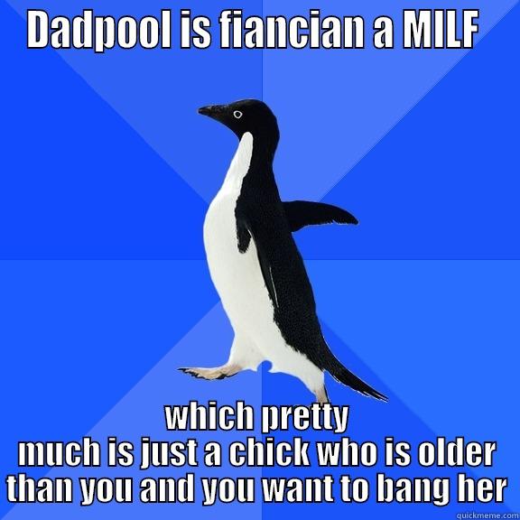 DADPOOL IS FIANCIAN A MILF  WHICH PRETTY MUCH IS JUST A CHICK WHO IS OLDER THAN YOU AND YOU WANT TO BANG HER Socially Awkward Penguin