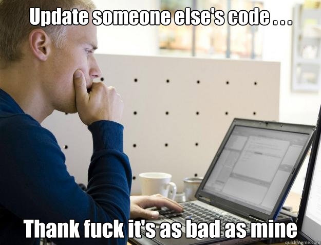 Update someone else's code . . . Thank fuck it's as bad as mine - Update someone else's code . . . Thank fuck it's as bad as mine  Programmer