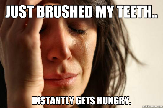 Just brushed my teeth.. Instantly gets hungry.  First World Problems