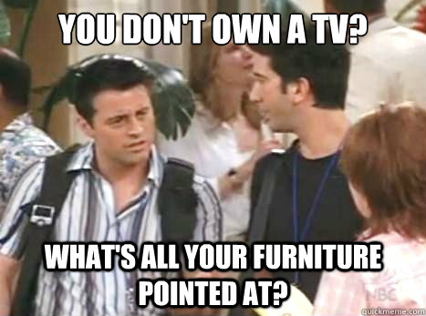 you don't own a tv? what's all your furniture pointed at? - you don't own a tv? what's all your furniture pointed at?  confused joey