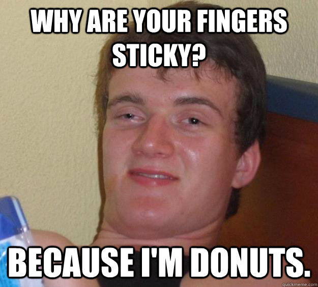 Why are your fingers sticky? Because I'm donuts.  10 Guy