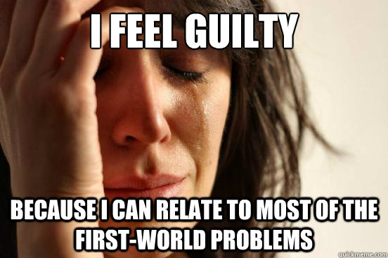 I feel guilty Because I can relate to most of the first-world problems  First World Problems